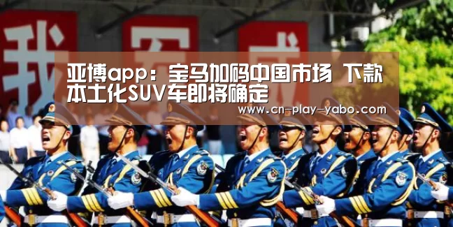 亚博app：宝马加码中国市场 下款本土化SUV车即将确定
