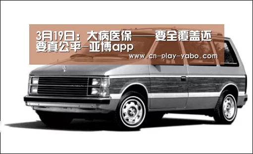 3月19日：大病医保——要全覆盖还要真公平-亚博app