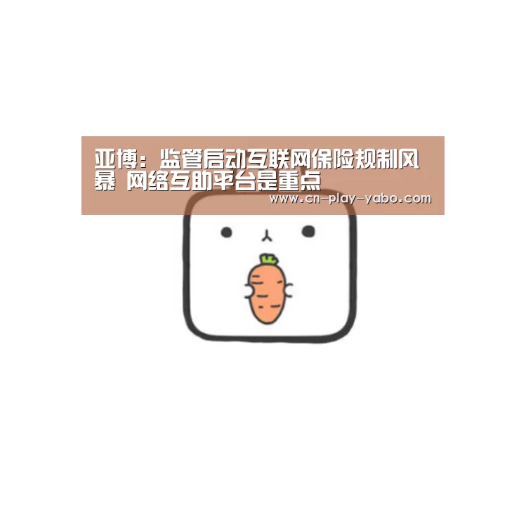 亚博：监管启动互联网保险规制风暴 网络互助平台是重点