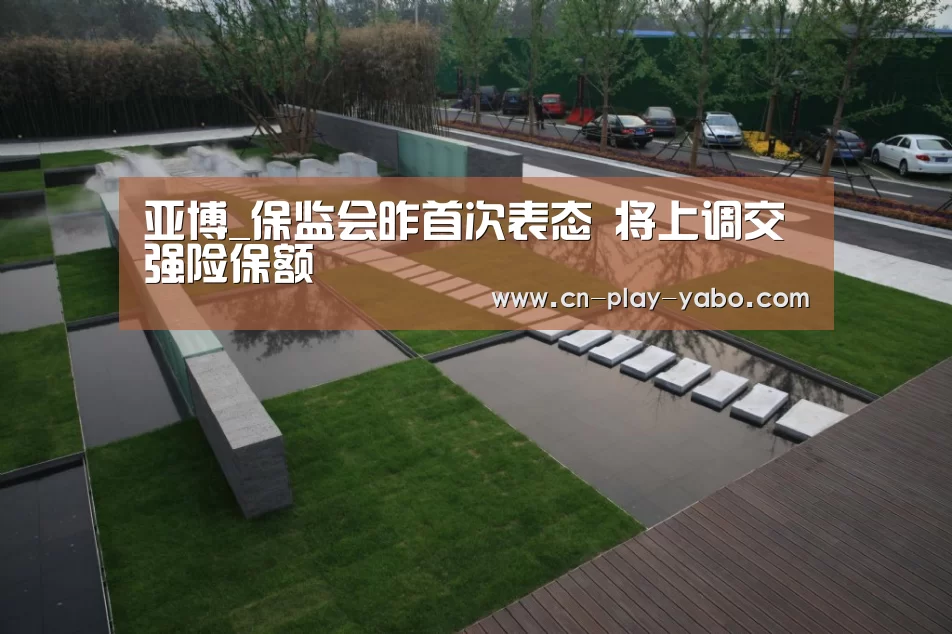 亚博_保监会昨首次表态 将上调交强险保额(图3) 亚博官网