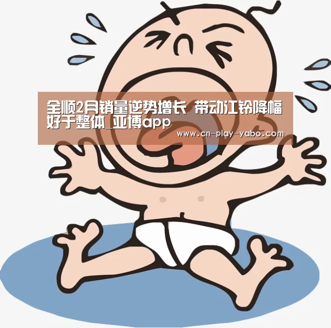 全顺2月销量逆势增长  带动江铃降幅好于整体_亚博app
