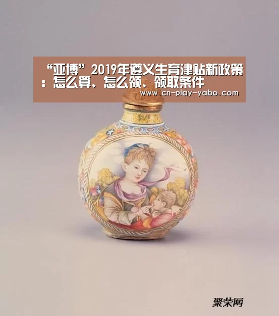 “亚博”2019年遵义生育津贴新政策:怎么算、怎么领、领取条件